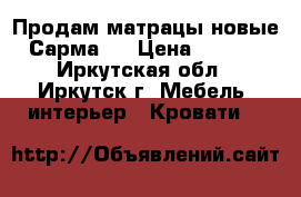Продам матрацы новые “Сарма“! › Цена ­ 2 000 - Иркутская обл., Иркутск г. Мебель, интерьер » Кровати   